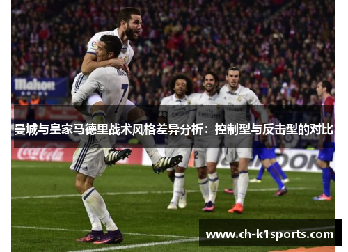 曼城与皇家马德里战术风格差异分析：控制型与反击型的对比