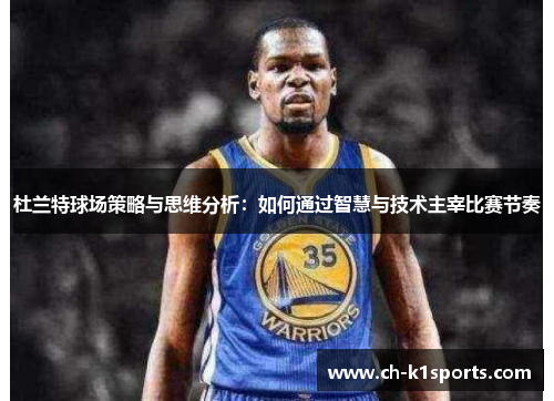 杜兰特球场策略与思维分析：如何通过智慧与技术主宰比赛节奏