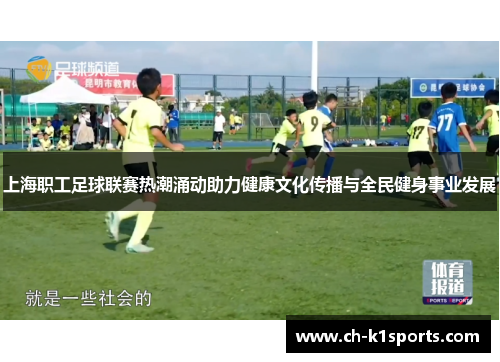 上海职工足球联赛热潮涌动助力健康文化传播与全民健身事业发展