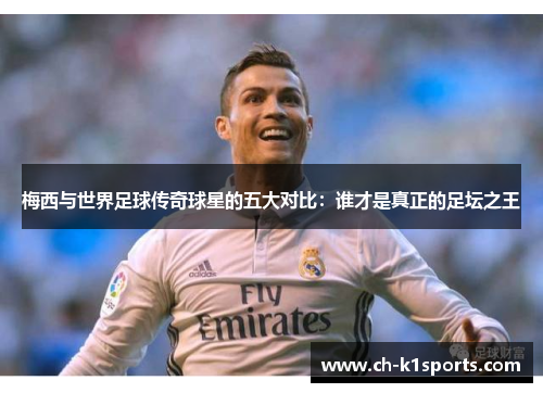 梅西与世界足球传奇球星的五大对比：谁才是真正的足坛之王