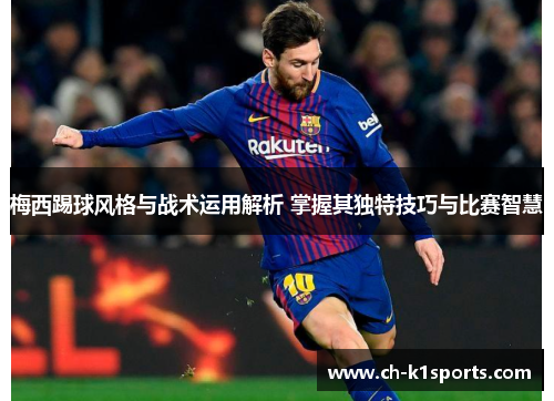梅西踢球风格与战术运用解析 掌握其独特技巧与比赛智慧