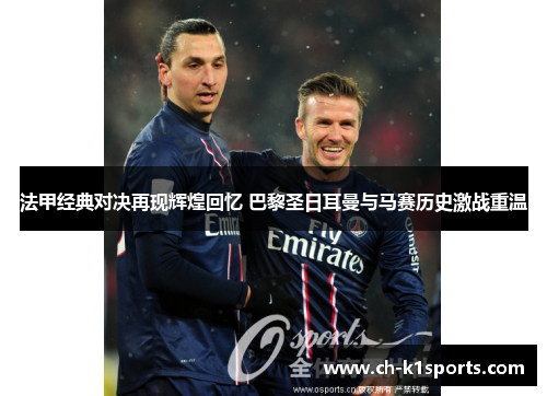 法甲经典对决再现辉煌回忆 巴黎圣日耳曼与马赛历史激战重温