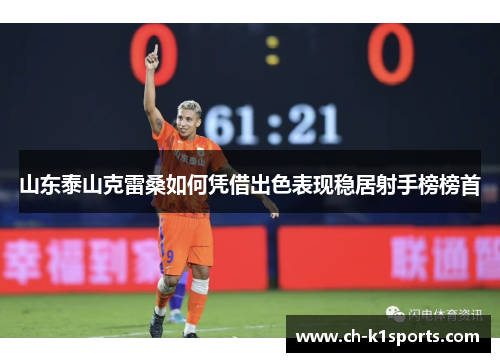 山东泰山克雷桑如何凭借出色表现稳居射手榜榜首