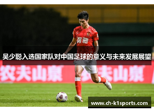 吴少聪入选国家队对中国足球的意义与未来发展展望