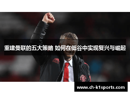 重建曼联的五大策略 如何在低谷中实现复兴与崛起